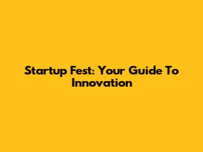 Startup Fest: Your Guide To Innovation