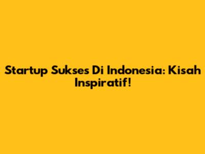 Startup Sukses Di Indonesia: Kisah Inspiratif!