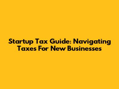 Startup Tax Guide: Navigating Taxes For New Businesses