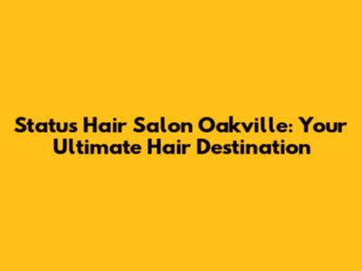 Status Hair Salon Oakville: Your Ultimate Hair Destination