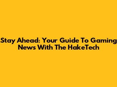 Stay Ahead: Your Guide To Gaming News With The HakeTech