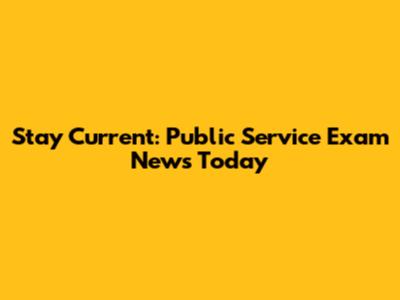Stay Current: Public Service Exam News Today