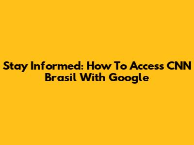 Stay Informed: How To Access CNN Brasil With Google