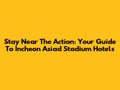 Stay Near The Action: Your Guide To Incheon Asiad Stadium Hotels