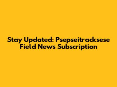 Stay Updated: Psepseitracksese Field News Subscription
