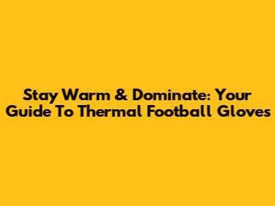 Stay Warm & Dominate: Your Guide To Thermal Football Gloves