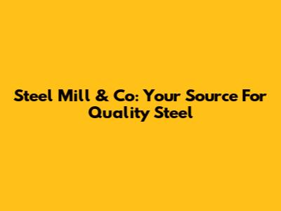 Steel Mill & Co: Your Source For Quality Steel