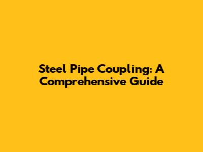Steel Pipe Coupling: A Comprehensive Guide