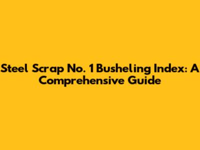 Steel Scrap No. 1 Busheling Index: A Comprehensive Guide