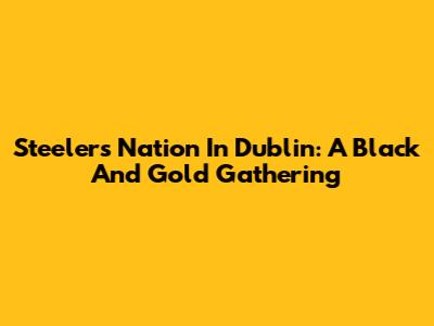 Steelers Nation In Dublin: A Black And Gold Gathering