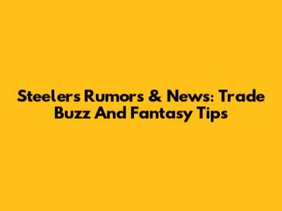 Steelers Rumors & News: Trade Buzz And Fantasy Tips