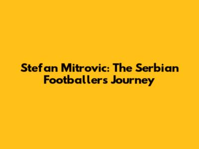 Stefan Mitrovic: The Serbian Footballer's Journey