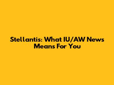 Stellantis: What IU/AW News Means For You