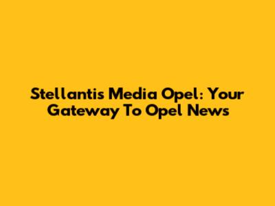 Stellantis Media Opel: Your Gateway To Opel News