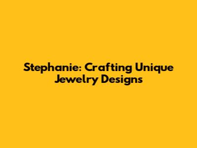 Stephanie: Crafting Unique Jewelry Designs