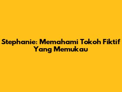 Stephanie: Memahami Tokoh Fiktif Yang Memukau