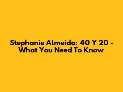 Stephanie Almeida: 40 Y 20 - What You Need To Know