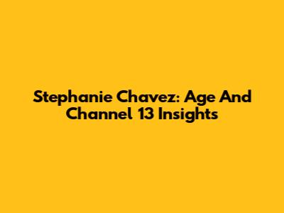Stephanie Chavez: Age And Channel 13 Insights