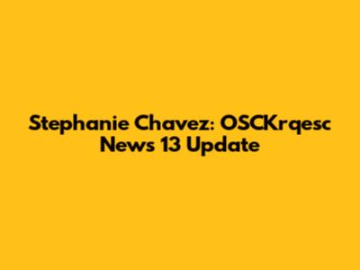 Stephanie Chavez: OSCKrqesc News 13 Update