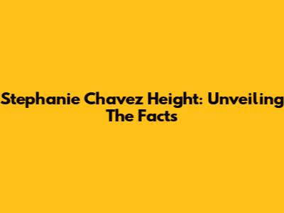 Stephanie Chavez Height: Unveiling The Facts