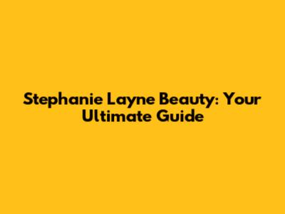 Stephanie Layne Beauty: Your Ultimate Guide