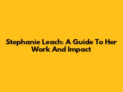 Stephanie Leach: A Guide To Her Work And Impact
