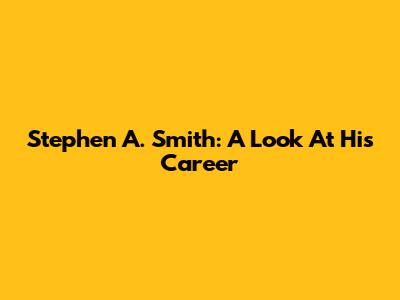 Stephen A. Smith: A Look At His Career
