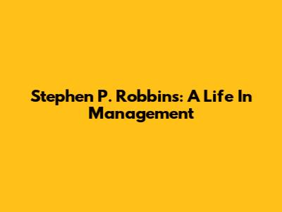 Stephen P. Robbins: A Life In Management