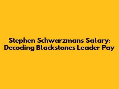 Stephen Schwarzman's Salary: Decoding Blackstone's Leader Pay