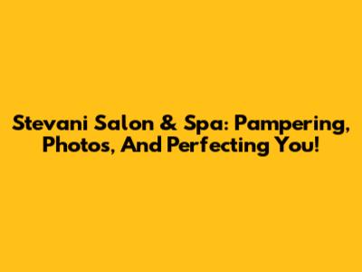 Stevani Salon & Spa: Pampering, Photos, And Perfecting You!