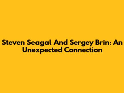 Steven Seagal And Sergey Brin: An Unexpected Connection