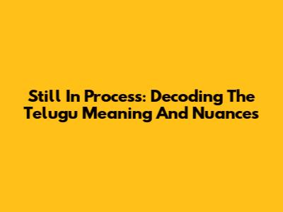 Still In Process: Decoding The Telugu Meaning And Nuances