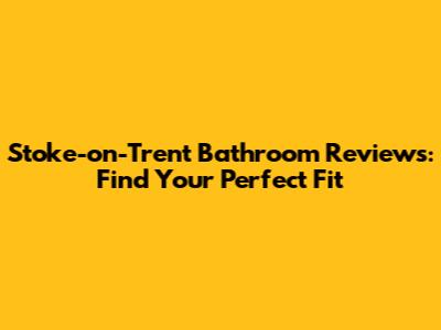 Stoke-on-Trent Bathroom Reviews: Find Your Perfect Fit