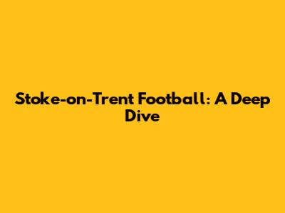 Stoke-on-Trent Football: A Deep Dive
