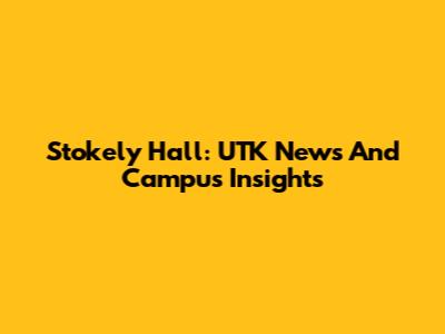 Stokely Hall: UTK News And Campus Insights