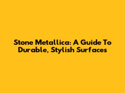 Stone Metallica: A Guide To Durable, Stylish Surfaces