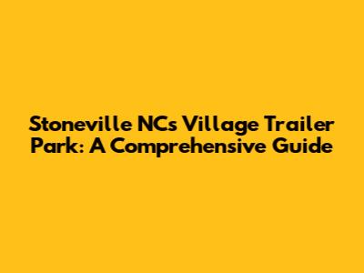 Stoneville NC's Village Trailer Park: A Comprehensive Guide