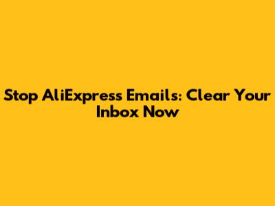 Stop AliExpress Emails: Clear Your Inbox Now