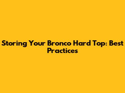 Storing Your Bronco Hard Top: Best Practices