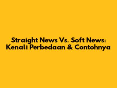Straight News Vs. Soft News: Kenali Perbedaan & Contohnya