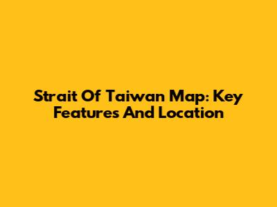 Strait Of Taiwan Map: Key Features And Location