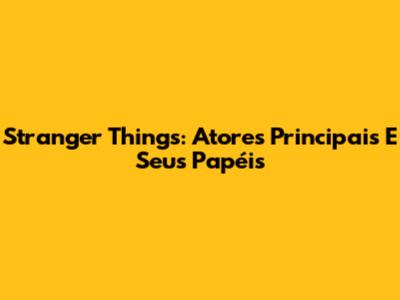 Stranger Things: Atores Principais E Seus Papéis