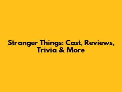 Stranger Things: Cast, Reviews, Trivia & More