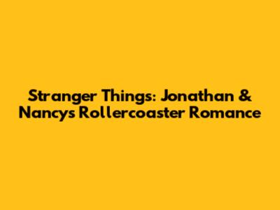 Stranger Things: Jonathan & Nancy's Rollercoaster Romance