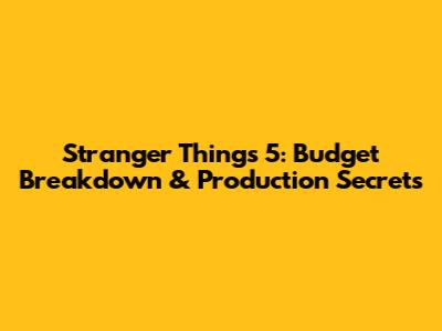 Stranger Things 5: Budget Breakdown & Production Secrets