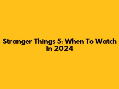 Stranger Things 5: When To Watch In 2024