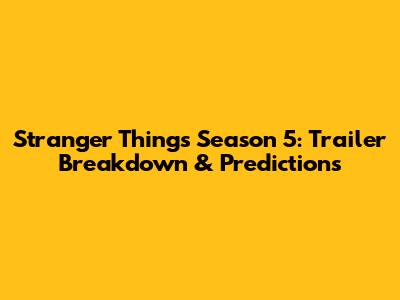 Stranger Things Season 5: Trailer Breakdown & Predictions