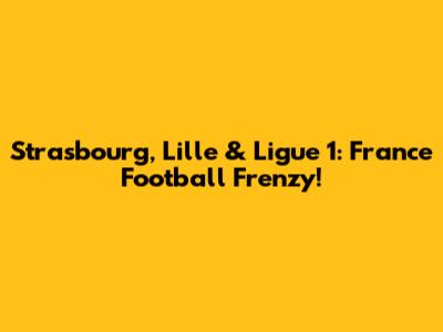 Strasbourg, Lille & Ligue 1: France Football Frenzy!