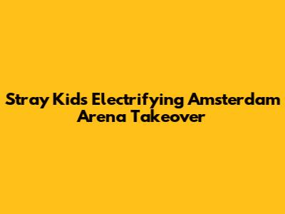 Stray Kids' Electrifying Amsterdam Arena Takeover