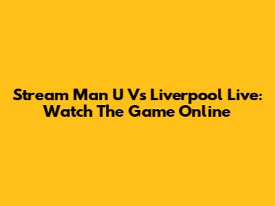 Stream Man U Vs Liverpool Live: Watch The Game Online